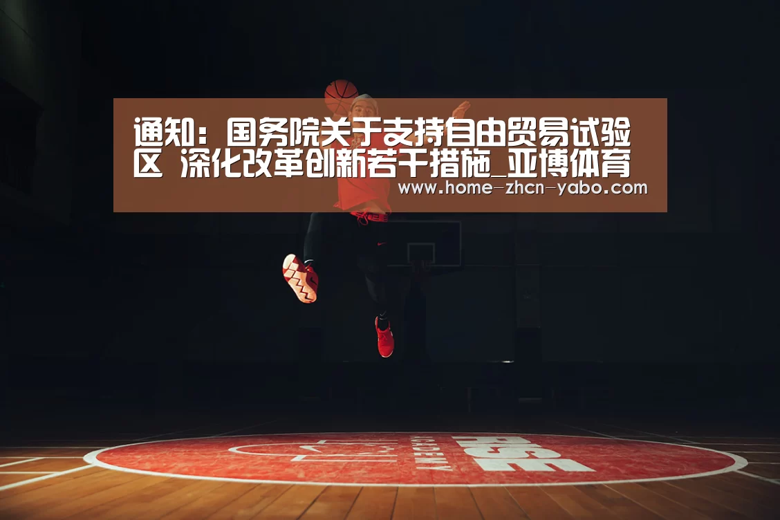 通知:国务院关于支持自由贸易试验区 深化改革创新若干措施_亚博体育官网(图3) 亚博体育登录