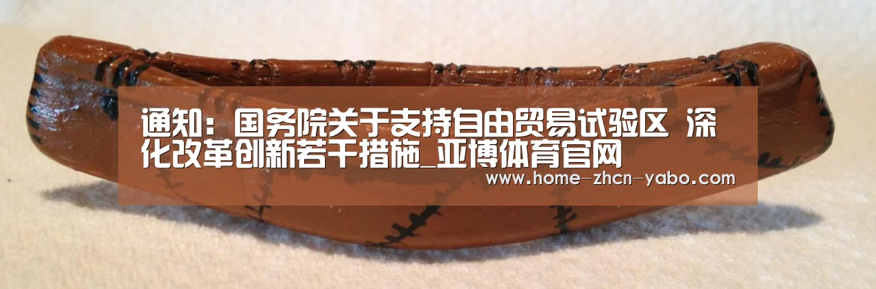 通知:国务院关于支持自由贸易试验区 深化改革创新若干措施_亚博体育官网(图4) 亚博体育APP下载